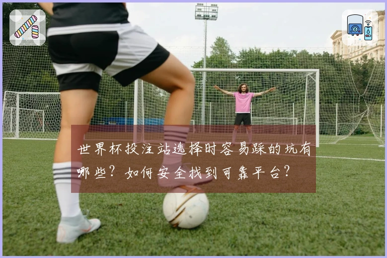 世界杯投注站选择时容易踩的坑有哪些？如何安全找到可靠平台？