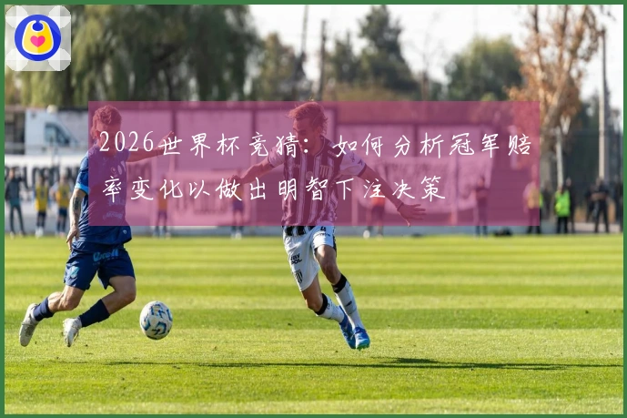 2026世界杯竞猜：如何分析冠军赔率变化以做出明智下注决策