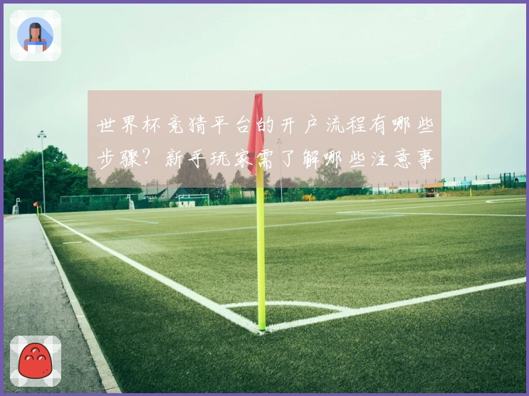 世界杯竞猜平台的开户流程有哪些步骤？新手玩家需了解哪些注意事项？