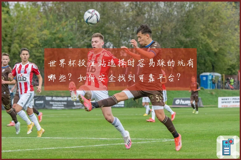 世界杯投注站选择时容易踩的坑有哪些？如何安全找到可靠平台？