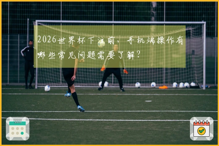 2026世界杯下注前，手机端操作有哪些常见问题需要了解？