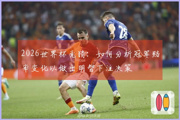 2026世界杯竞猜：如何分析冠军赔率变化以做出明智下注决策