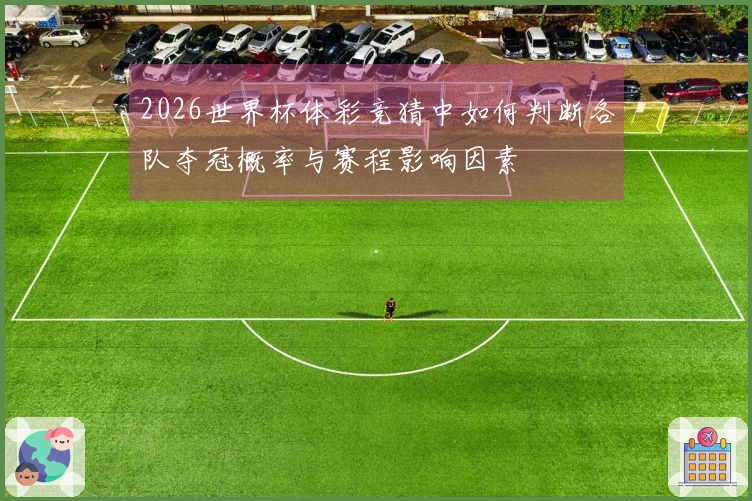 2026世界杯体彩竞猜中如何判断各队夺冠概率与赛程影响因素
